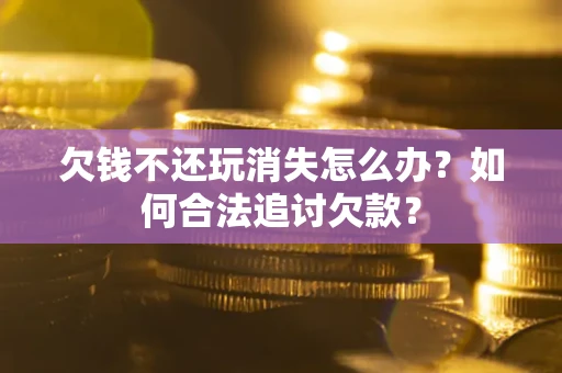 武汉欠钱不还玩消失怎么办？如何合法追讨欠款？