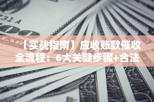 武汉【实战指南】应收账款催收全流程：6大关键步骤+合法回款技巧