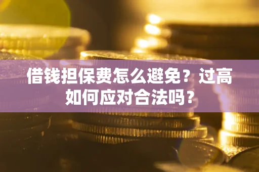 武汉借钱担保费怎么避免？过高如何应对合法吗？