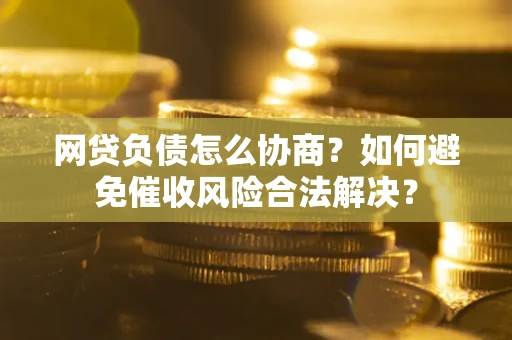 武汉网贷负债怎么协商？如何避免催收风险合法解决？
