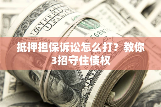 武汉抵押担保诉讼怎么打？教你3招守住债权