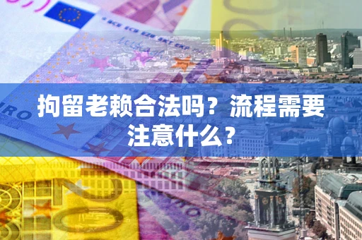 武汉拘留老赖合法吗？流程需要注意什么？
