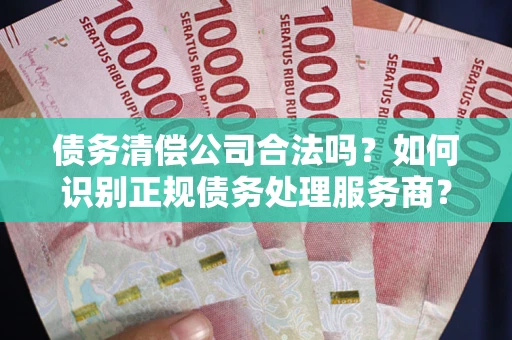 武汉债务清偿公司合法吗？如何识别正规债务处理服务商？