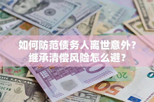 武汉如何防范债务人离世意外？继承清偿风险怎么避？
