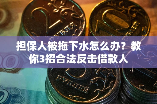 武汉担保人被拖下水怎么办？教你3招合法反击借款人
