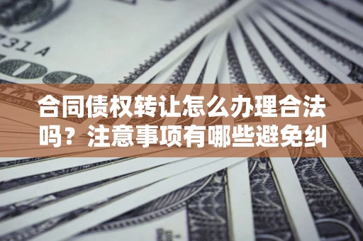 武汉合同债权转让怎么办理合法吗？注意事项有哪些避免纠纷？