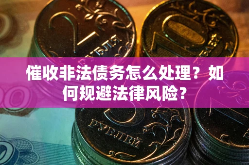 武汉催收非法债务怎么处理？如何规避法律风险？