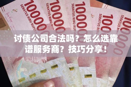 武汉讨债公司合法吗？怎么选靠谱服务商？技巧分享！