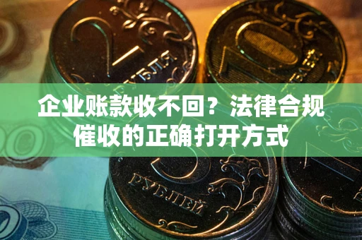 武汉企业账款收不回？法律合规催收的正确打开方式
