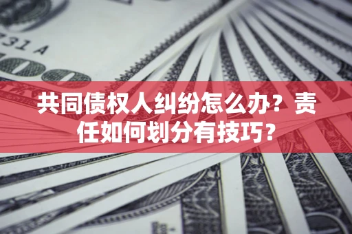 武汉共同债权人纠纷怎么办？责任如何划分有技巧？