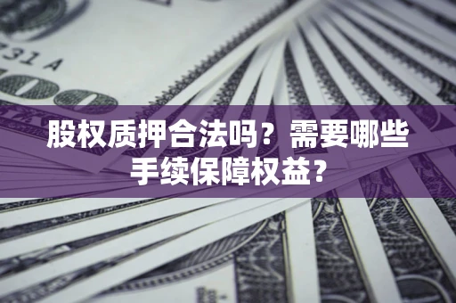 武汉股权质押合法吗？需要哪些手续保障权益？