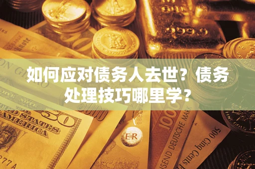 武汉如何应对债务人去世？债务处理技巧哪里学？