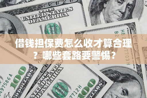 武汉借钱担保费怎么收才算合理？哪些套路要警惕？