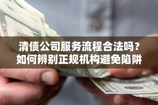 武汉清债公司服务流程合法吗？如何辨别正规机构避免陷阱？