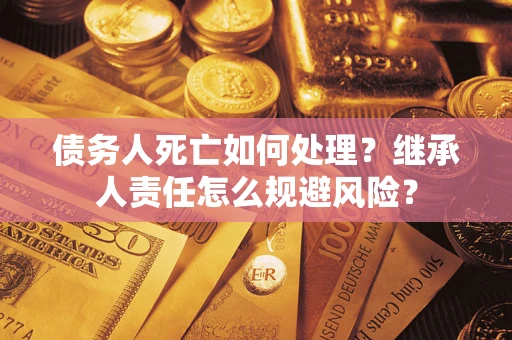 武汉债务人死亡如何处理？继承人责任怎么规避风险？