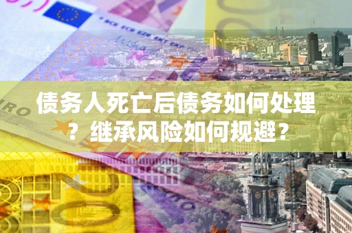武汉债务人死亡后债务如何处理？继承风险如何规避？