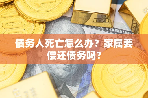 武汉债务人死亡怎么办？家属要偿还债务吗？