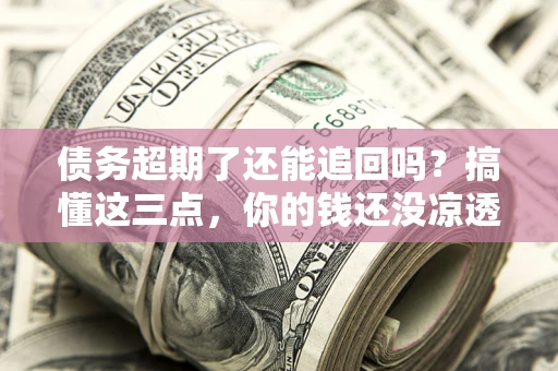 武汉债务超期了还能追回吗？搞懂这三点，你的钱还没凉透