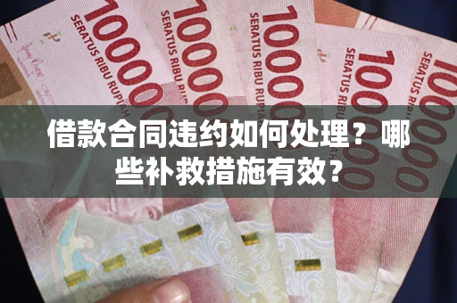 武汉借款合同违约如何处理？哪些补救措施有效？