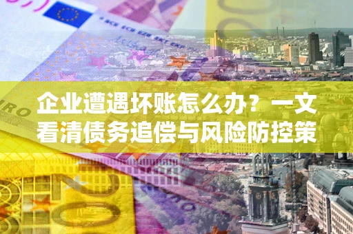 武汉企业遭遇坏账怎么办？一文看清债务追偿与风险防控策略