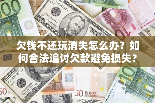 武汉欠钱不还玩消失怎么办？如何合法追讨欠款避免损失？