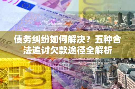 武汉债务纠纷如何解决？五种合法追讨欠款途径全解析