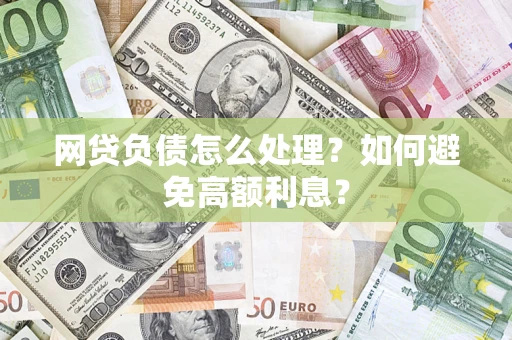 武汉网贷负债怎么处理？如何避免高额利息？