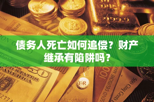 武汉债务人死亡如何追偿？财产继承有陷阱吗？