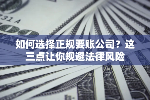 武汉如何选择正规要账公司？这三点让你规避法律风险