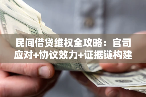 武汉民间借贷维权全攻略：官司应对+协议效力+证据链构建指南