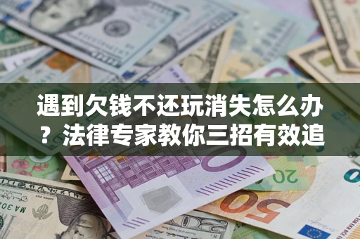 武汉遇到欠钱不还玩消失怎么办？法律专家教你三招有效追债！