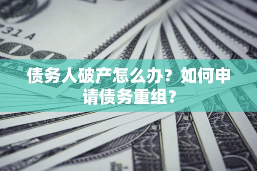 武汉债务人破产怎么办？如何申请债务重组？