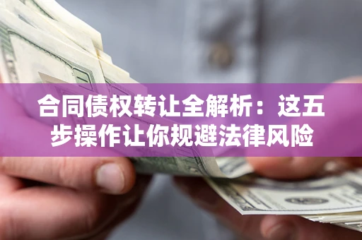 武汉合同债权转让全解析：这五步操作让你规避法律风险