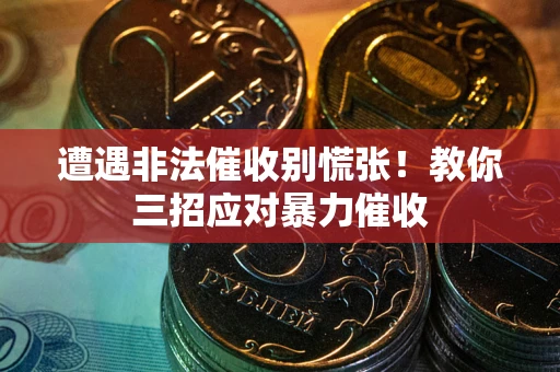 武汉遭遇非法催收别慌张！教你三招应对暴力催收