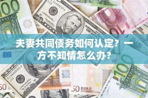 武汉夫妻共同债务如何认定？一方不知情怎么办？