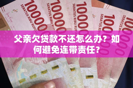 武汉父亲欠贷款不还怎么办？如何避免连带责任？