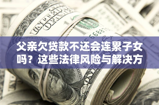 武汉父亲欠贷款不还会连累子女吗？这些法律风险与解决方法要早知道！
