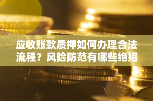 武汉应收账款质押如何办理合法流程？风险防范有哪些绝招？