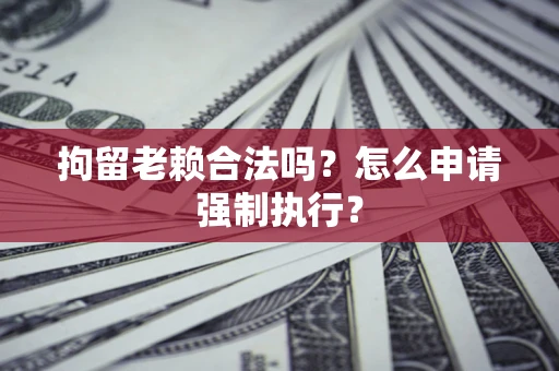 武汉拘留老赖合法吗？怎么申请强制执行？
