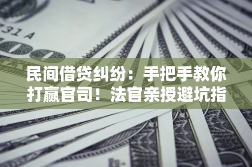 武汉民间借贷纠纷：手把手教你打赢官司！法官亲授避坑指南