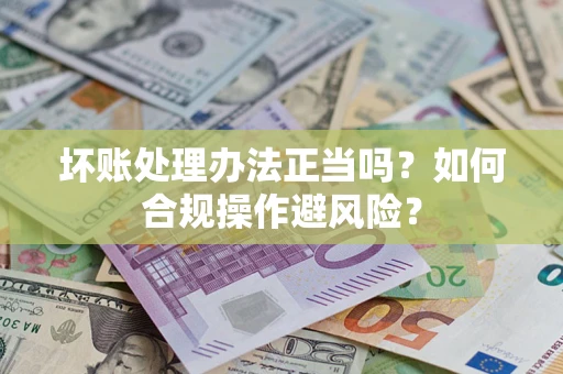 武汉坏账处理办法正当吗？如何合规操作避风险？