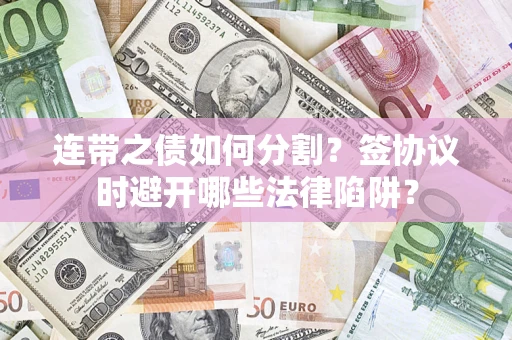 武汉连带之债如何分割？签协议时避开哪些法律陷阱？