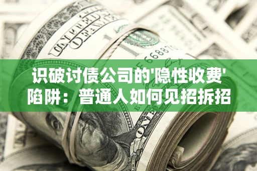 武汉识破讨债公司的'隐性收费'陷阱：普通人如何见招拆招？