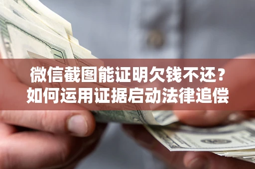 武汉微信截图能证明欠钱不还？如何运用证据启动法律追偿程序？