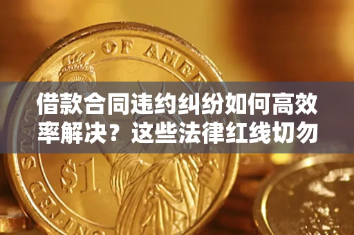 武汉借款合同违约纠纷如何高效率解决？这些法律红线切勿触碰