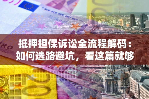 武汉抵押担保诉讼全流程解码：如何选路避坑，看这篇就够了