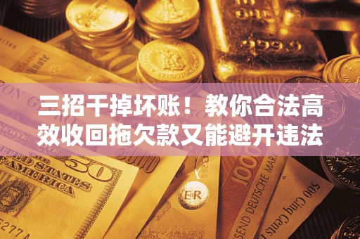 武汉三招干掉坏账！教你合法高效收回拖欠款又能避开违法雷区