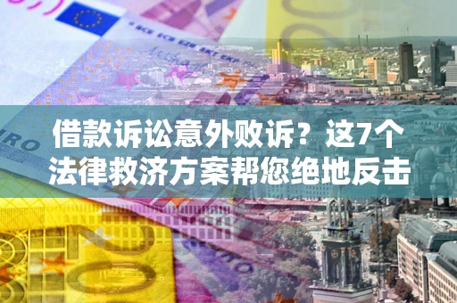 武汉借款诉讼意外败诉？这7个法律救济方案帮您绝地反击！