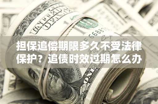 武汉担保追偿期限多久不受法律保护？追债时效过期怎么办？