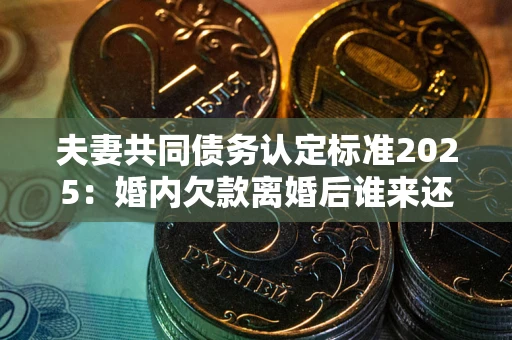 武汉夫妻共同债务认定标准2025:婚内欠款离婚后谁来还? 武汉夫妻共同债务认定标准2025:婚内欠款离婚后谁来还?